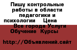 Пишу контрольные работы в области педагогики и психологии. › Цена ­ 300-650 - Все города Услуги » Обучение. Курсы   